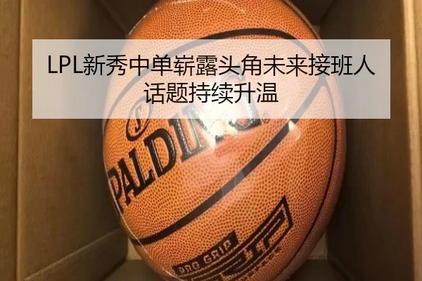 LPL新秀中单崭露头角未来接班人话题持续升温 - STARSPORTS